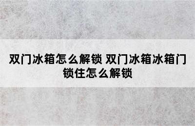 双门冰箱怎么解锁 双门冰箱冰箱门锁住怎么解锁